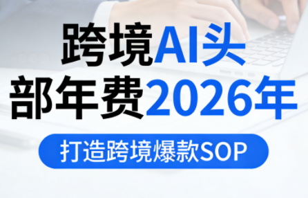 跨境AI头部年费2026年,打造跨境爆款SOP(更新5月)-好运多多