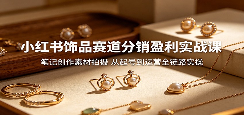 小红书饰品赛道分销盈利实战课：笔记创作素材拍摄，从起号到运营全链路实操-好运多多