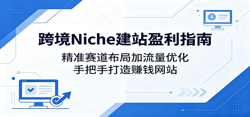 跨境Niche建站盈利指南：精准赛道布局加流量优化，手把手打造赚钱网站-好运多多
