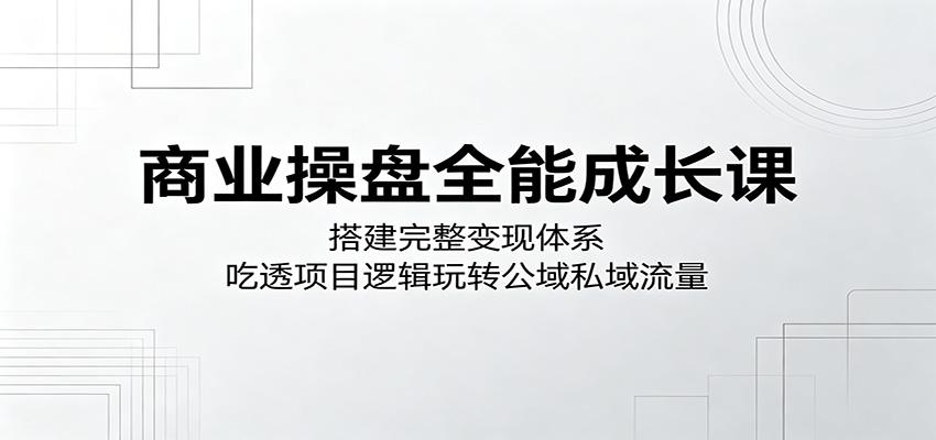 商业操盘全能成长课:搭建完整变现体系,吃透项目逻辑玩转公域私域流量-好运多多