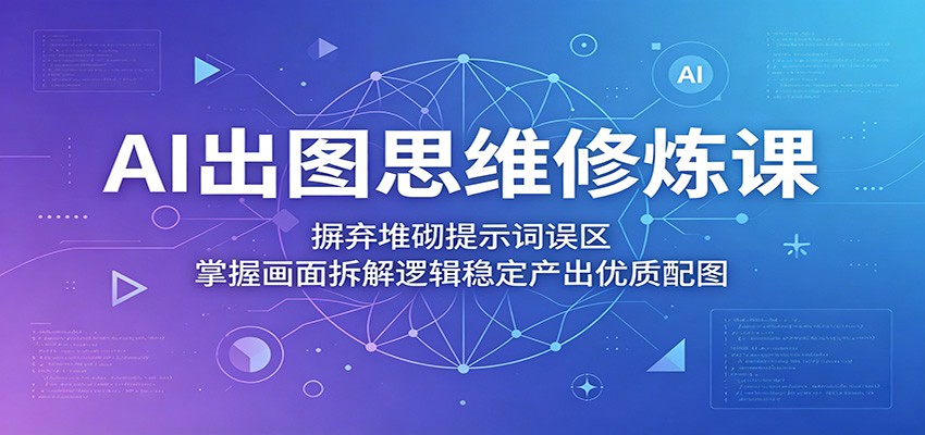 AI出图思维修炼课:摒弃堆砌提示词误区,掌握画面拆解逻辑稳定产出优质配图-好运多多