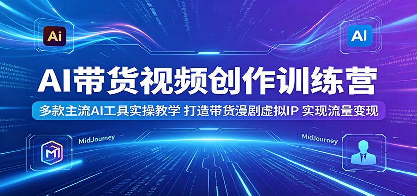AI带货视频创作训练营:多款主流AI工具实操教学,打造带货漫剧虚拟IP,实现流量变现-好运多多