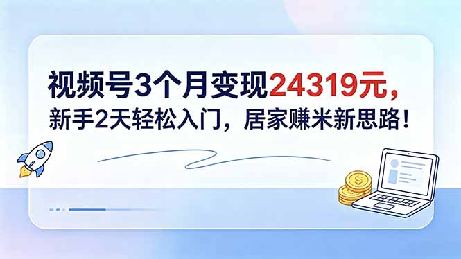 视频号3个月变现24319元,新手2天轻松入门,居家赚米新思路!-好运多多