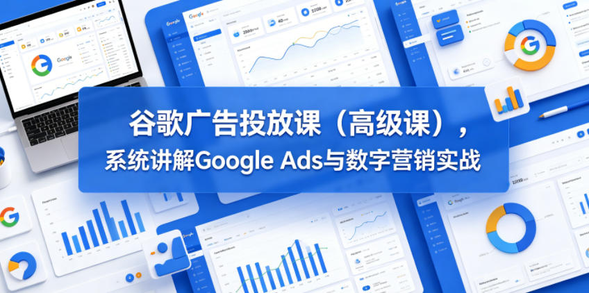 谷歌广告投放课(高级课),系统讲解Google Ads与数字营销实战-好运多多
