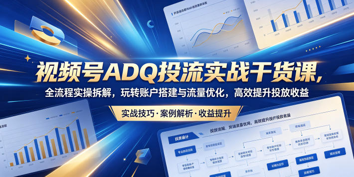 视频号ADQ投流实战干货课，全流程实操拆解，玩转账户搭建与流量优化，高效提升投放收益-好运多多