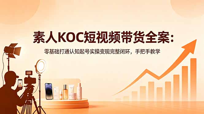 素人KOC短视频带货全案:零基础打通认知起号实操变现完整闭环,手把手教学-好运多多