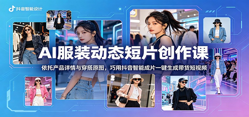 AI服装动态短片创作课:依托产品详情与穿搭原图,巧用抖音智能成片一键生成带货短视频-好运多多