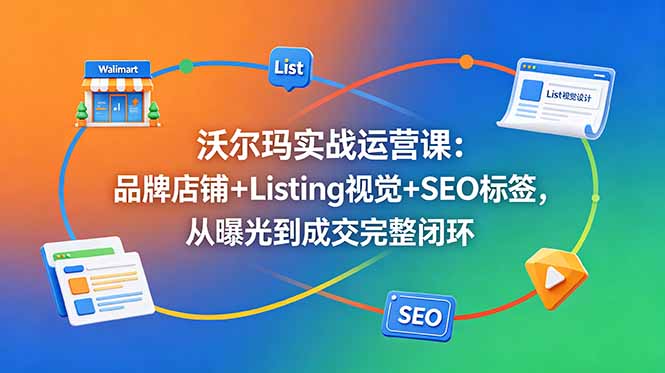 沃尔玛实战运营课：品牌店铺+Listing视觉+SEO标签，从曝光到成交完整闭环-好运多多