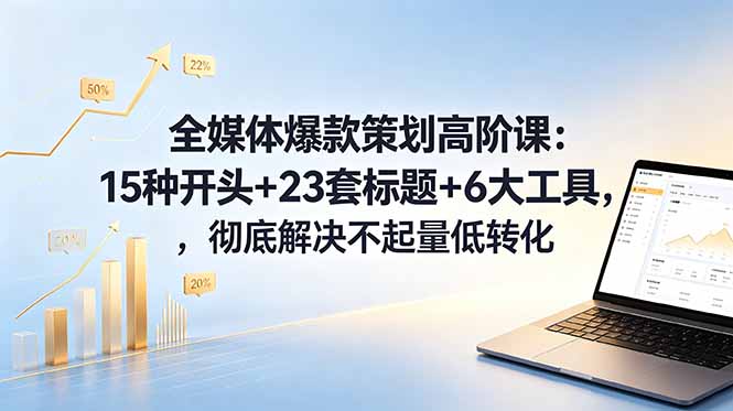 全媒体爆款策划高阶课:15种开头+23套标题+6大工具,彻底解决不起量低转化-好运多多