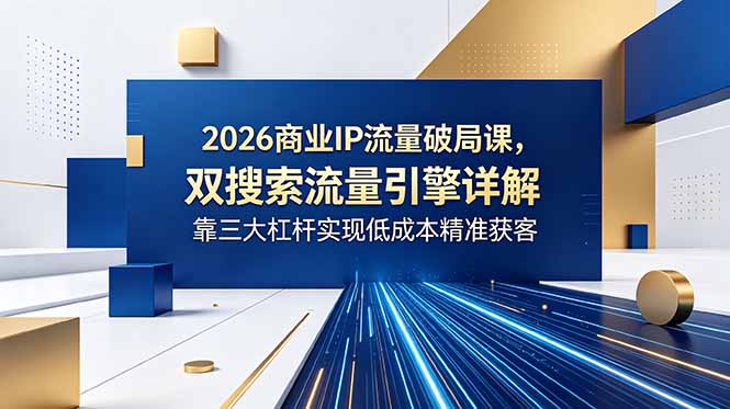 2026商业IP流量破局课，双搜索流量引擎详解，靠三大杠杆实现低成本精准获客-好运多多