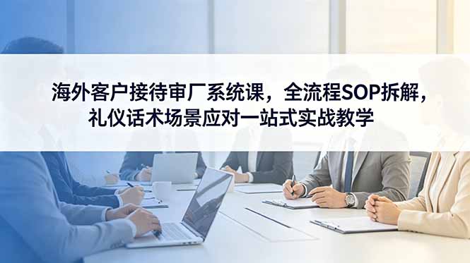 海外客户接待审厂系统课,全流程SOP拆解,礼仪话术场景应对一站式实战教学-好运多多