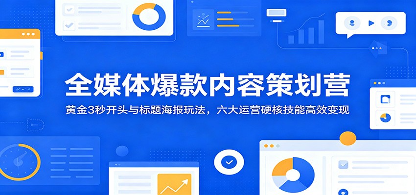 全媒体爆款内容策划营:黄金3秒开头与标题海报玩法,六大运营硬核技能高效变现-好运多多