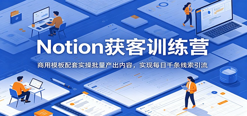 Notion获客训练营：商用模板配套实操批量产出内容，实现每日千条线索引流-好运多多