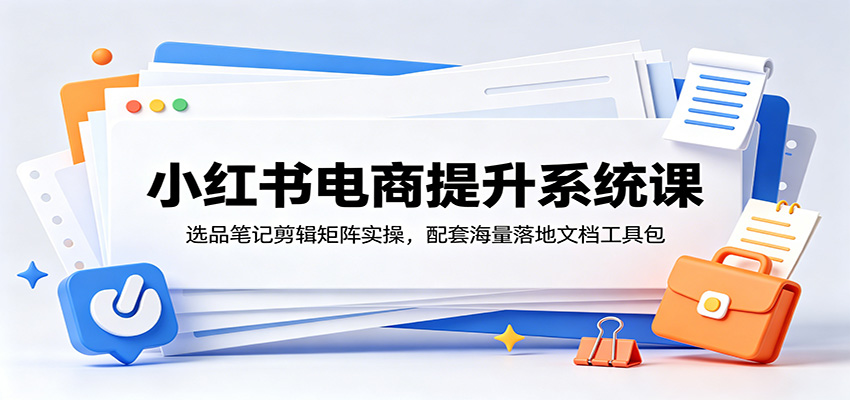 小红书电商提升系统课：选品笔记剪辑矩阵实操，配套海量落地文档工具包-好运多多