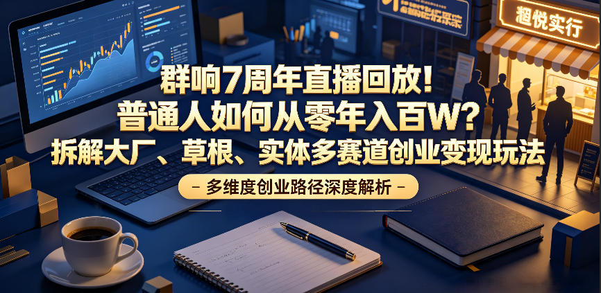 群响7周年直播回放！普通人如何从零年入百W？拆解大厂、草根、实体多赛道创业变现玩法(更新)-好运多多