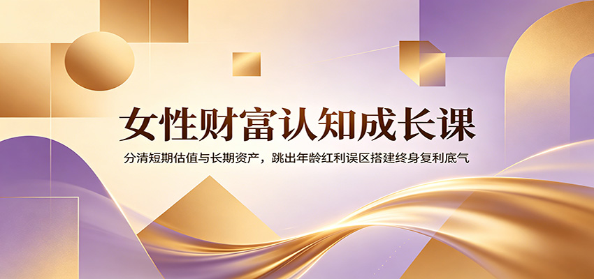 女性财富认知成长课：分清短期估值与长期资产，跳出年龄红利误区搭建终身复利底气-好运多多